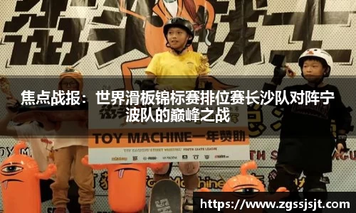 焦点战报：世界滑板锦标赛排位赛长沙队对阵宁波队的巅峰之战